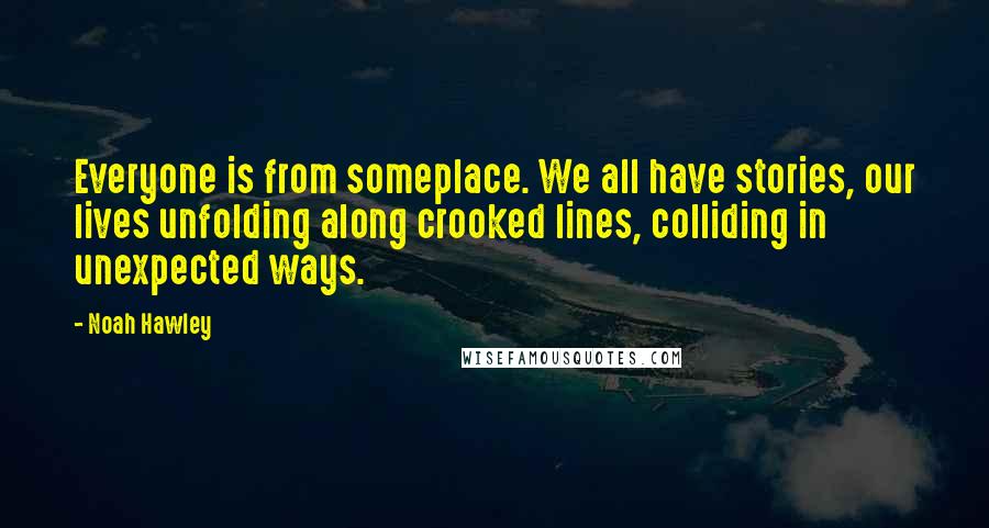 Noah Hawley Quotes: Everyone is from someplace. We all have stories, our lives unfolding along crooked lines, colliding in unexpected ways.