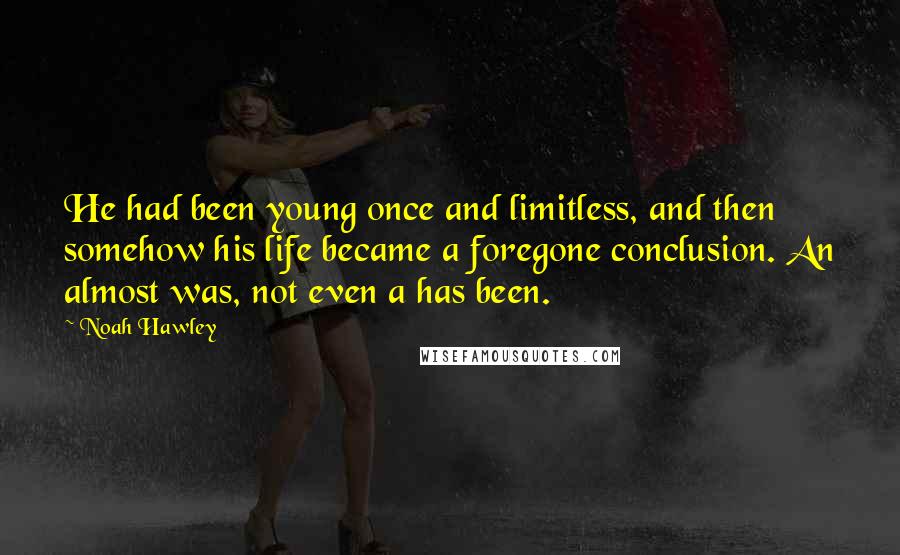 Noah Hawley Quotes: He had been young once and limitless, and then somehow his life became a foregone conclusion. An almost was, not even a has been.