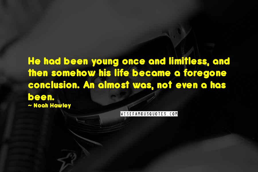 Noah Hawley Quotes: He had been young once and limitless, and then somehow his life became a foregone conclusion. An almost was, not even a has been.