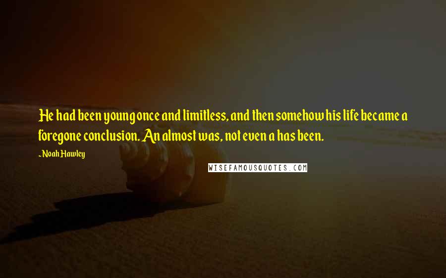 Noah Hawley Quotes: He had been young once and limitless, and then somehow his life became a foregone conclusion. An almost was, not even a has been.