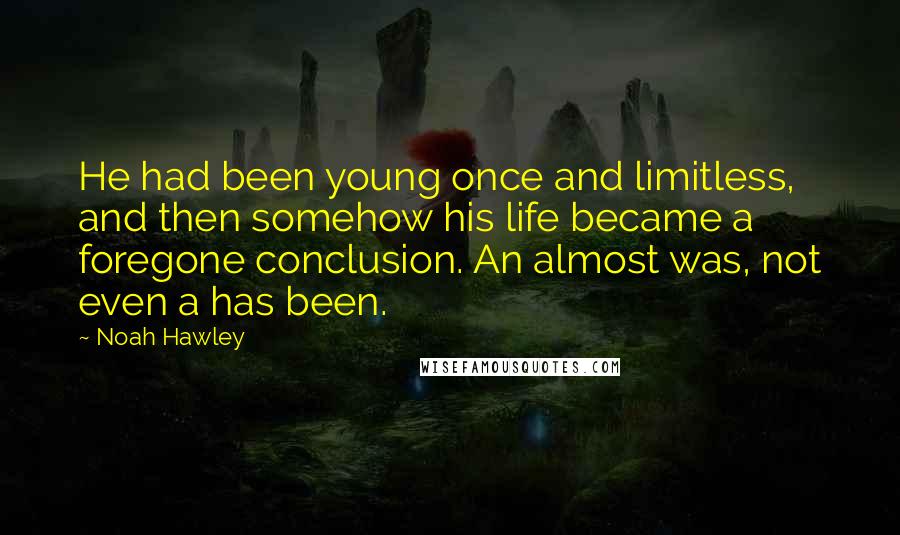 Noah Hawley Quotes: He had been young once and limitless, and then somehow his life became a foregone conclusion. An almost was, not even a has been.