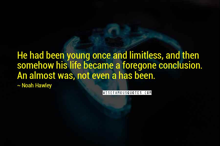 Noah Hawley Quotes: He had been young once and limitless, and then somehow his life became a foregone conclusion. An almost was, not even a has been.