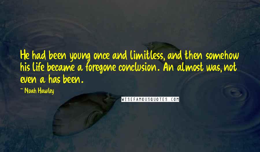 Noah Hawley Quotes: He had been young once and limitless, and then somehow his life became a foregone conclusion. An almost was, not even a has been.