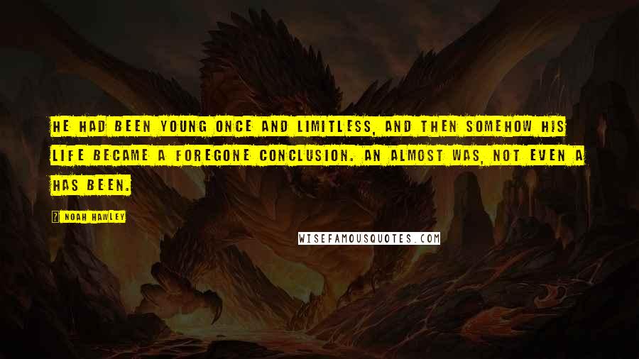 Noah Hawley Quotes: He had been young once and limitless, and then somehow his life became a foregone conclusion. An almost was, not even a has been.