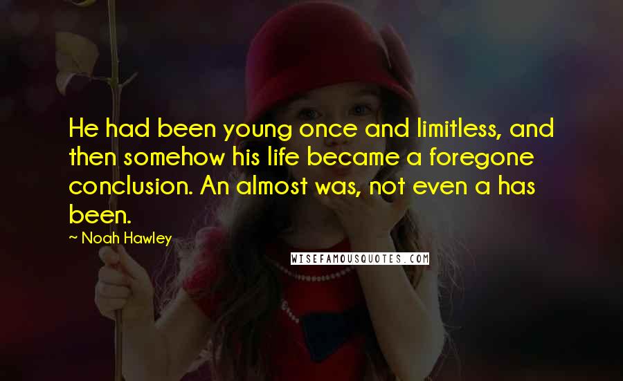 Noah Hawley Quotes: He had been young once and limitless, and then somehow his life became a foregone conclusion. An almost was, not even a has been.