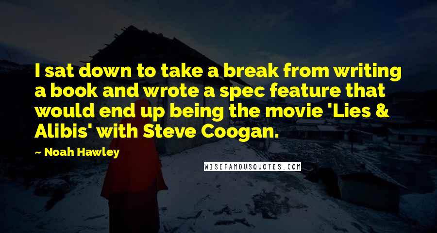 Noah Hawley Quotes: I sat down to take a break from writing a book and wrote a spec feature that would end up being the movie 'Lies & Alibis' with Steve Coogan.