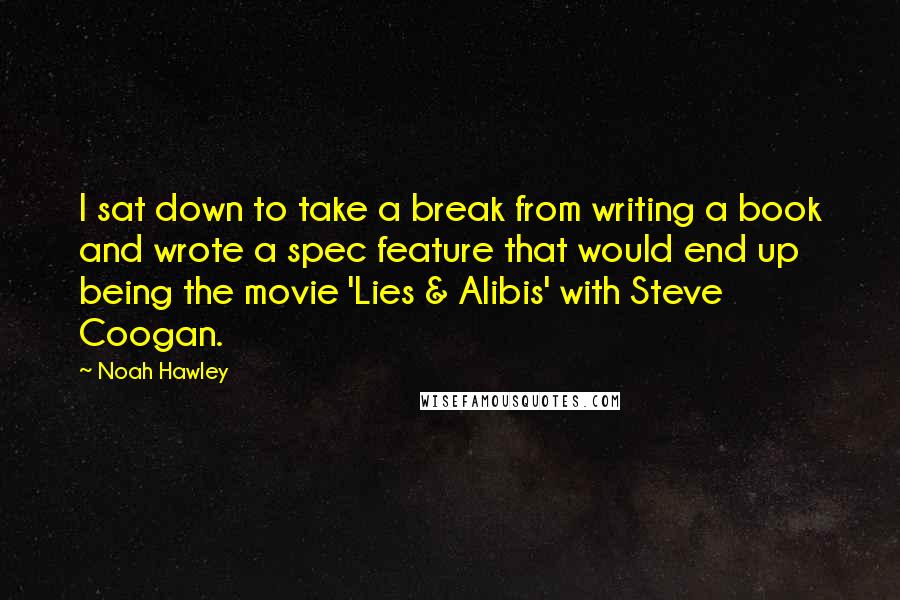 Noah Hawley Quotes: I sat down to take a break from writing a book and wrote a spec feature that would end up being the movie 'Lies & Alibis' with Steve Coogan.
