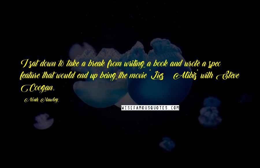 Noah Hawley Quotes: I sat down to take a break from writing a book and wrote a spec feature that would end up being the movie 'Lies & Alibis' with Steve Coogan.