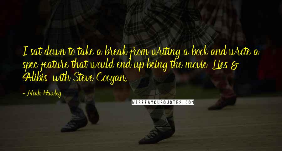 Noah Hawley Quotes: I sat down to take a break from writing a book and wrote a spec feature that would end up being the movie 'Lies & Alibis' with Steve Coogan.