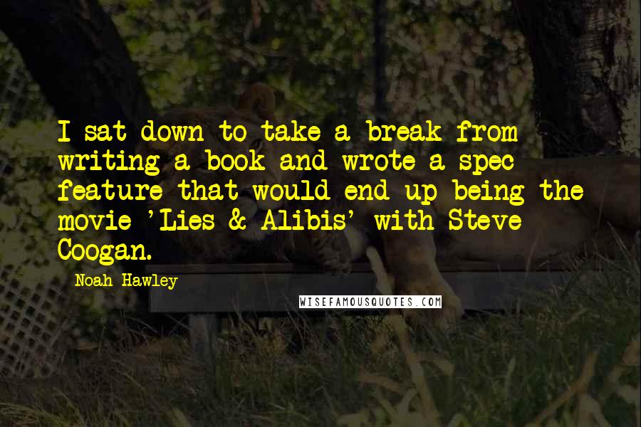 Noah Hawley Quotes: I sat down to take a break from writing a book and wrote a spec feature that would end up being the movie 'Lies & Alibis' with Steve Coogan.