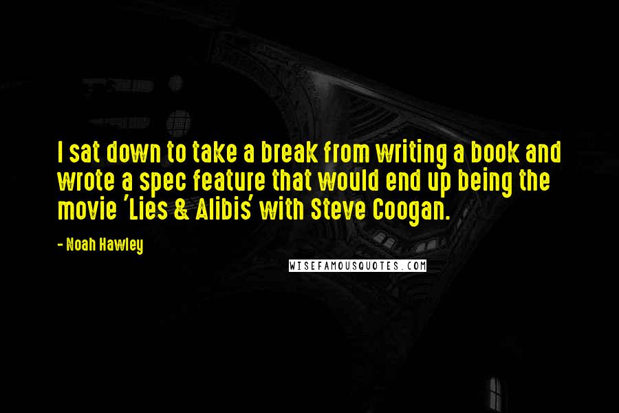 Noah Hawley Quotes: I sat down to take a break from writing a book and wrote a spec feature that would end up being the movie 'Lies & Alibis' with Steve Coogan.