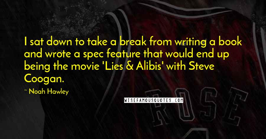 Noah Hawley Quotes: I sat down to take a break from writing a book and wrote a spec feature that would end up being the movie 'Lies & Alibis' with Steve Coogan.