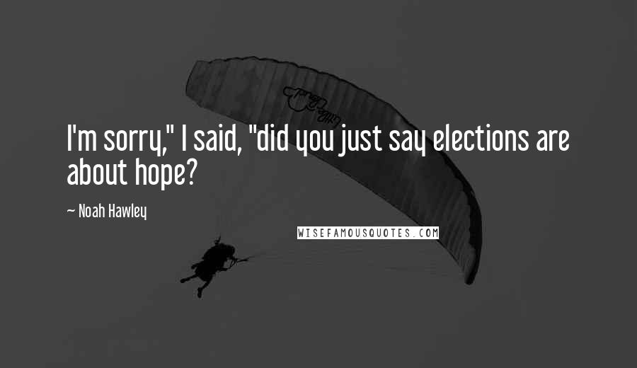 Noah Hawley Quotes: I'm sorry," I said, "did you just say elections are about hope?