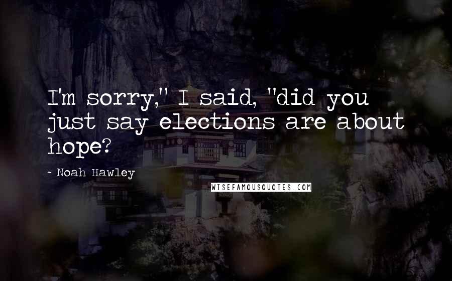 Noah Hawley Quotes: I'm sorry," I said, "did you just say elections are about hope?
