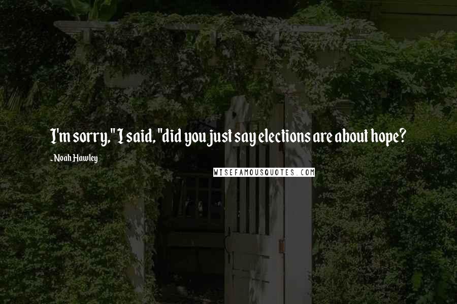 Noah Hawley Quotes: I'm sorry," I said, "did you just say elections are about hope?