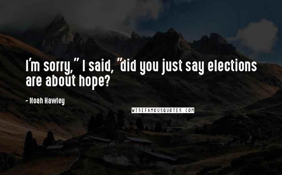 Noah Hawley Quotes: I'm sorry," I said, "did you just say elections are about hope?