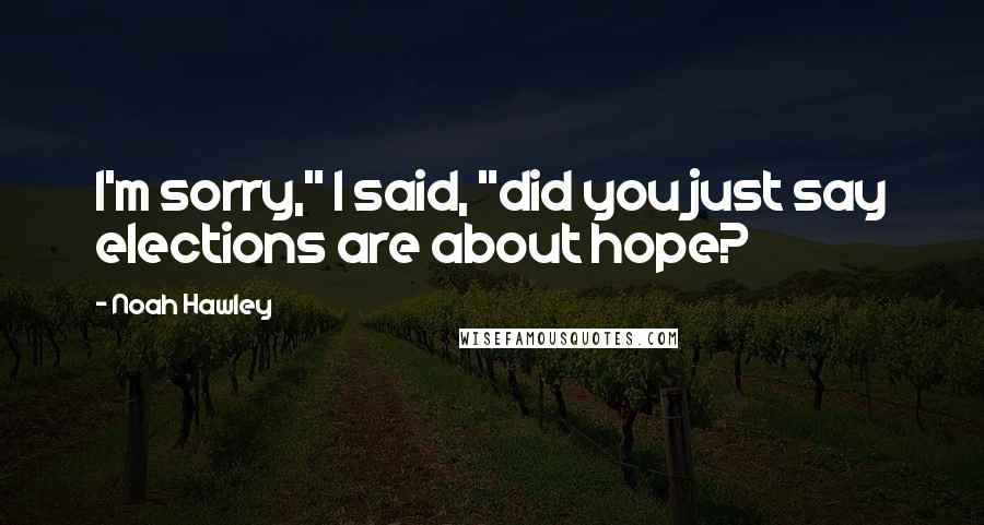 Noah Hawley Quotes: I'm sorry," I said, "did you just say elections are about hope?