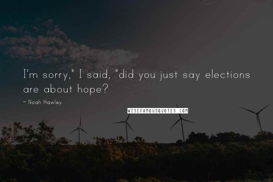 Noah Hawley Quotes: I'm sorry," I said, "did you just say elections are about hope?