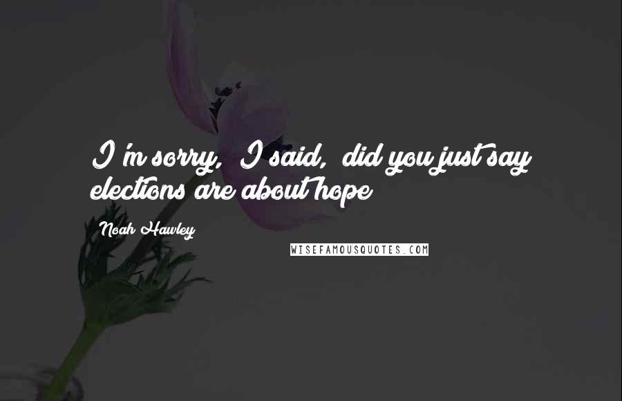 Noah Hawley Quotes: I'm sorry," I said, "did you just say elections are about hope?