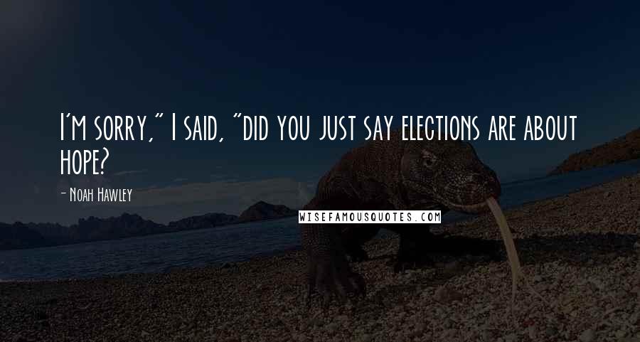 Noah Hawley Quotes: I'm sorry," I said, "did you just say elections are about hope?