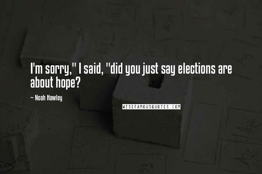 Noah Hawley Quotes: I'm sorry," I said, "did you just say elections are about hope?