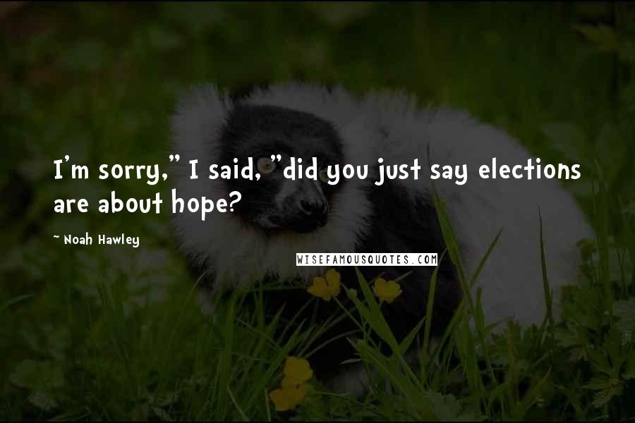 Noah Hawley Quotes: I'm sorry," I said, "did you just say elections are about hope?