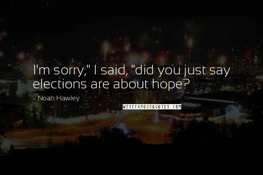 Noah Hawley Quotes: I'm sorry," I said, "did you just say elections are about hope?