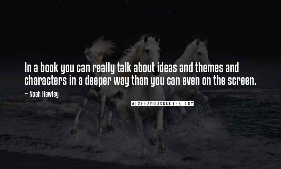 Noah Hawley Quotes: In a book you can really talk about ideas and themes and characters in a deeper way than you can even on the screen.