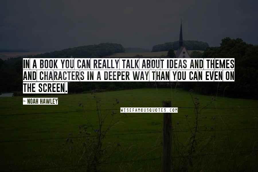 Noah Hawley Quotes: In a book you can really talk about ideas and themes and characters in a deeper way than you can even on the screen.