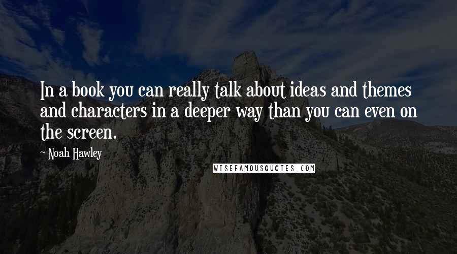 Noah Hawley Quotes: In a book you can really talk about ideas and themes and characters in a deeper way than you can even on the screen.