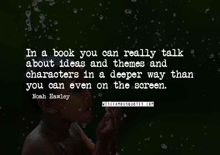 Noah Hawley Quotes: In a book you can really talk about ideas and themes and characters in a deeper way than you can even on the screen.