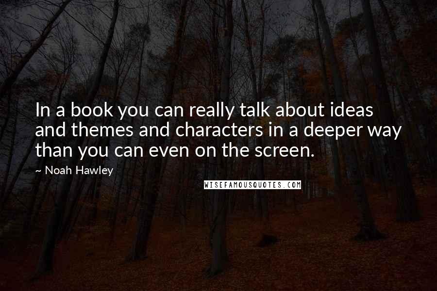Noah Hawley Quotes: In a book you can really talk about ideas and themes and characters in a deeper way than you can even on the screen.