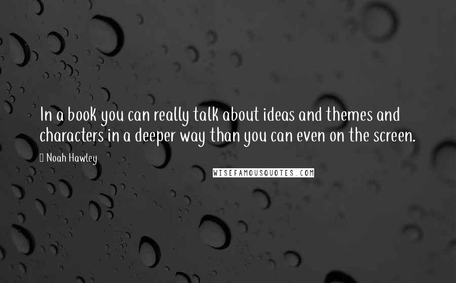 Noah Hawley Quotes: In a book you can really talk about ideas and themes and characters in a deeper way than you can even on the screen.