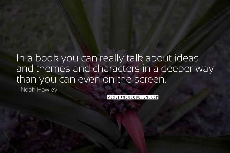 Noah Hawley Quotes: In a book you can really talk about ideas and themes and characters in a deeper way than you can even on the screen.