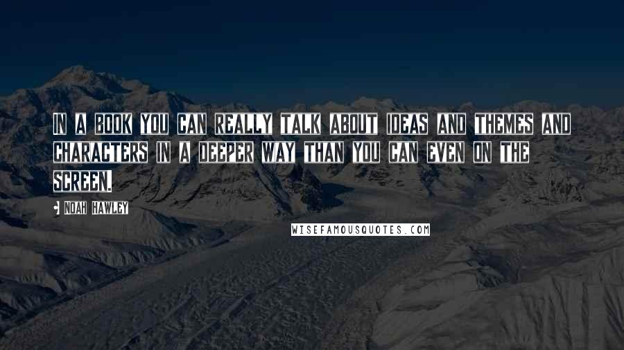 Noah Hawley Quotes: In a book you can really talk about ideas and themes and characters in a deeper way than you can even on the screen.