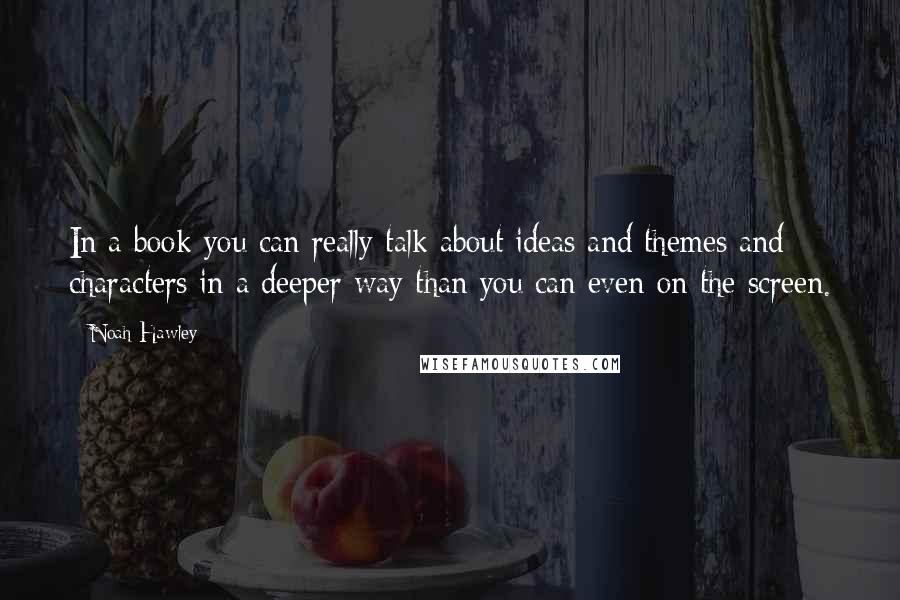 Noah Hawley Quotes: In a book you can really talk about ideas and themes and characters in a deeper way than you can even on the screen.