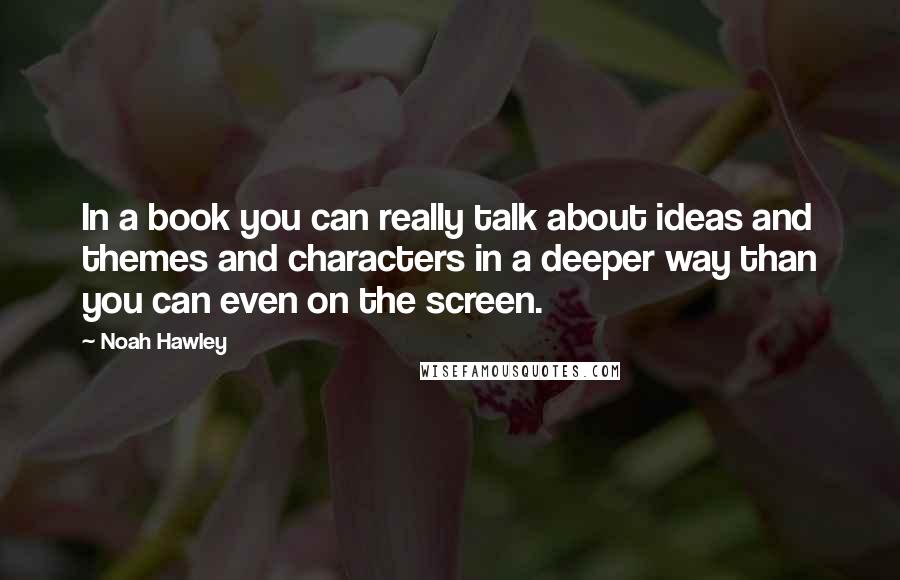 Noah Hawley Quotes: In a book you can really talk about ideas and themes and characters in a deeper way than you can even on the screen.