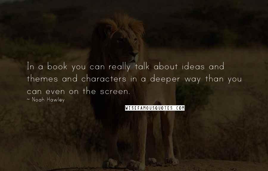 Noah Hawley Quotes: In a book you can really talk about ideas and themes and characters in a deeper way than you can even on the screen.