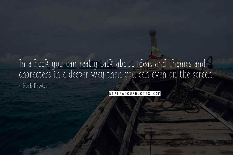 Noah Hawley Quotes: In a book you can really talk about ideas and themes and characters in a deeper way than you can even on the screen.