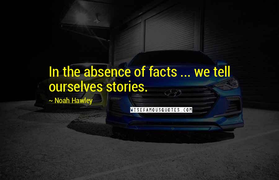 Noah Hawley Quotes: In the absence of facts ... we tell ourselves stories.