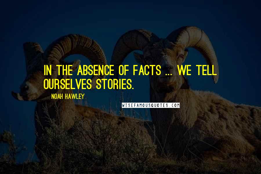 Noah Hawley Quotes: In the absence of facts ... we tell ourselves stories.