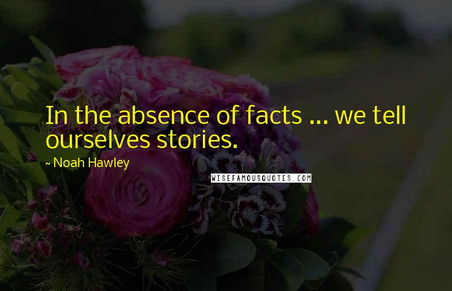 Noah Hawley Quotes: In the absence of facts ... we tell ourselves stories.