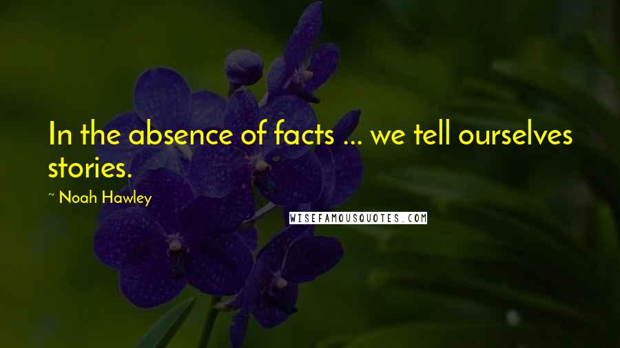 Noah Hawley Quotes: In the absence of facts ... we tell ourselves stories.