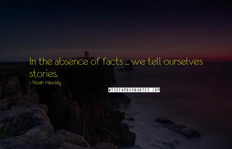 Noah Hawley Quotes: In the absence of facts ... we tell ourselves stories.