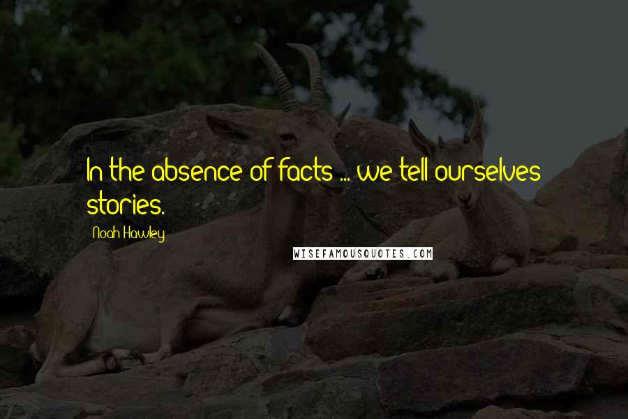 Noah Hawley Quotes: In the absence of facts ... we tell ourselves stories.