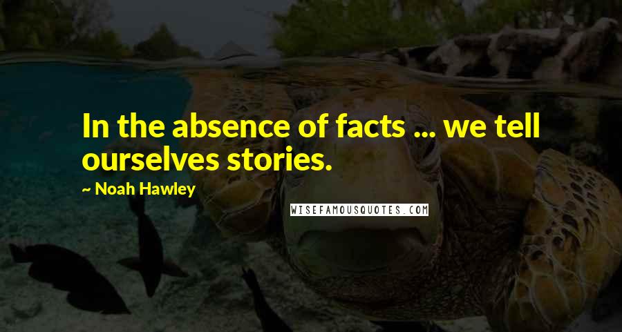 Noah Hawley Quotes: In the absence of facts ... we tell ourselves stories.