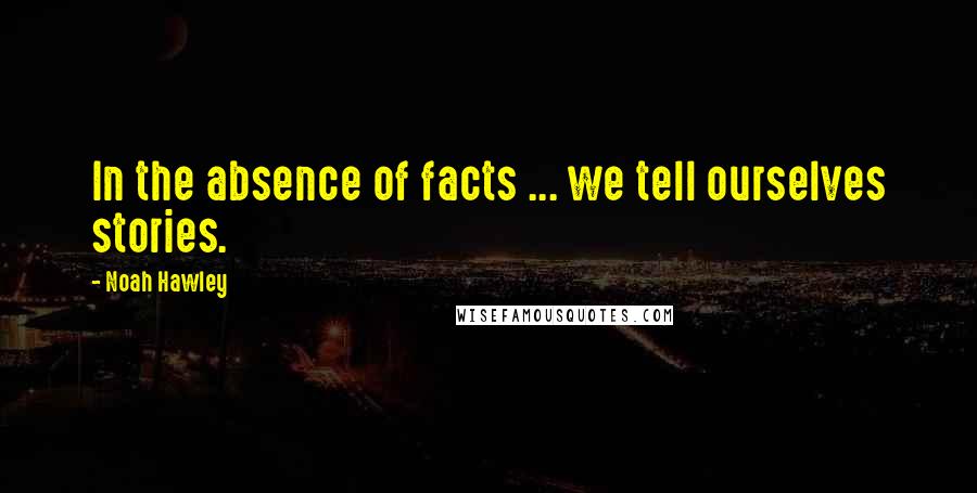 Noah Hawley Quotes: In the absence of facts ... we tell ourselves stories.