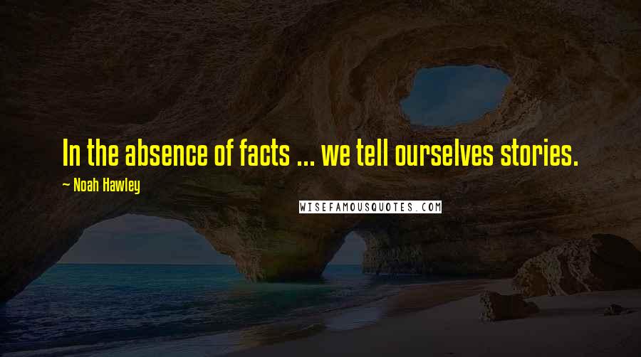 Noah Hawley Quotes: In the absence of facts ... we tell ourselves stories.