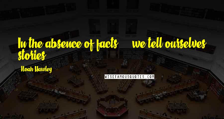 Noah Hawley Quotes: In the absence of facts ... we tell ourselves stories.