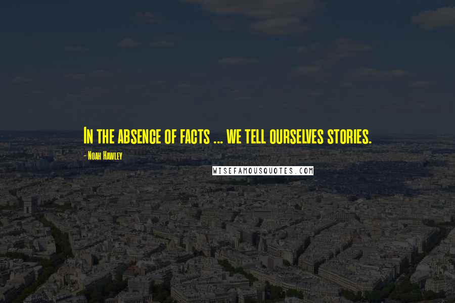 Noah Hawley Quotes: In the absence of facts ... we tell ourselves stories.